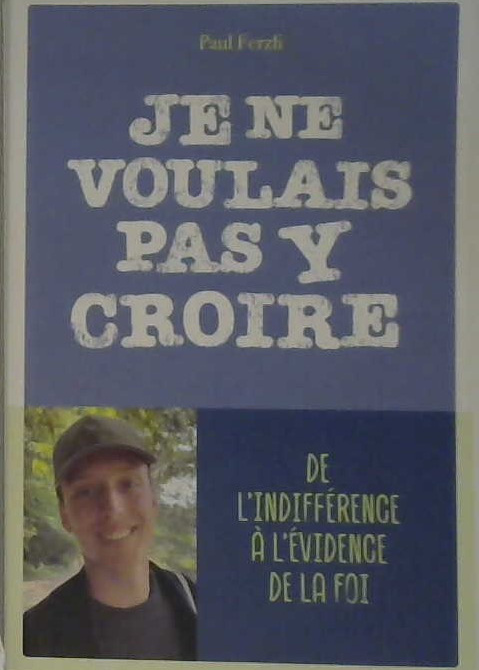 Je ne voulais pas y croire, de l'indifférence à l'évidence de la foi